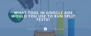 what tool in google ads would you use to run split tests?