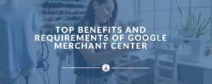 Top Benefits and Requirements of Google Merchant Center: A Quick Guide